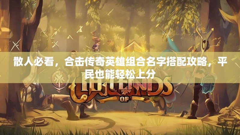 散人必看,合击传奇英雄组合名字搭配攻略,平民也能轻松上分 散人必看,合击传奇英雄组合名字搭配攻略,平民也能轻松上分