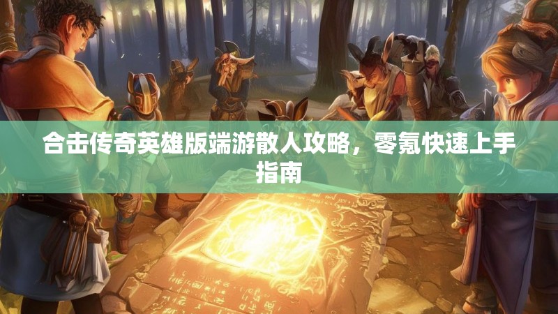 合击传奇英雄版端游散人攻略,零氪快速上手指南 合击传奇英雄版端游散人攻略,零氪快速上手指南