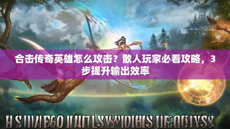 合击传奇英雄怎么攻击？散人玩家必看攻略，3步提升输出效率