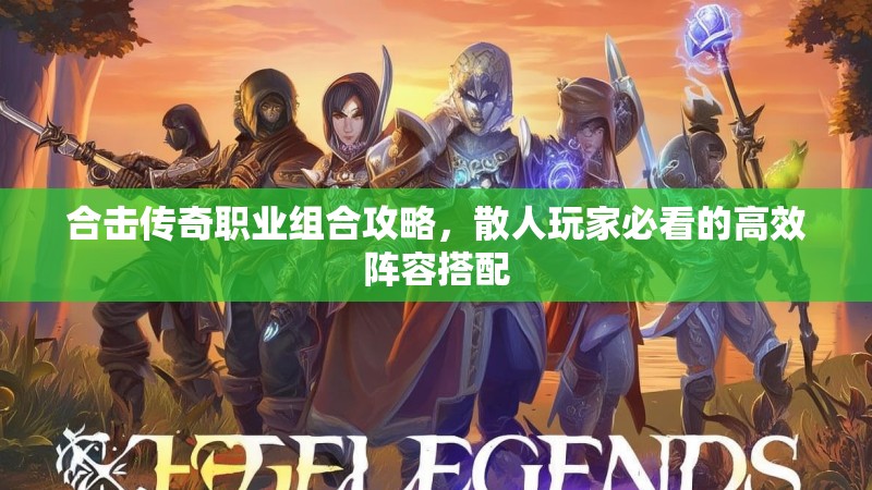 合击传奇职业组合攻略，散人玩家必看的高效阵容搭配