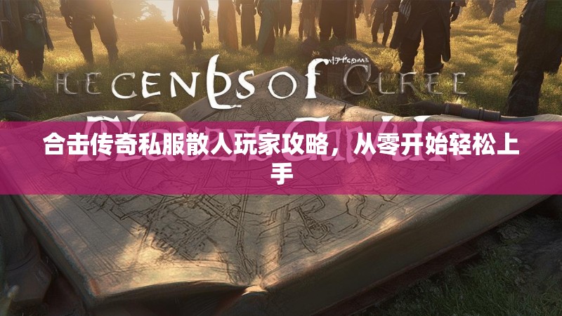 合击传奇私服散人玩家攻略，从零开始轻松上手