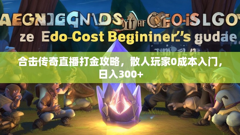 合击传奇直播打金攻略，散人玩家0成本入门，日入300+