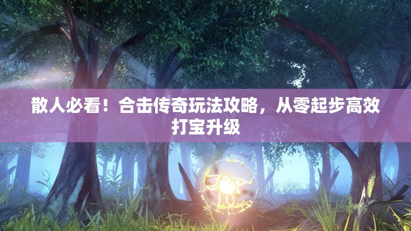 散人必看！合击传奇玩法攻略，从零起步高效打宝升级