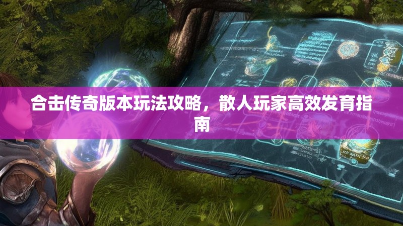 合击传奇版本玩法攻略，散人玩家高效发育指南