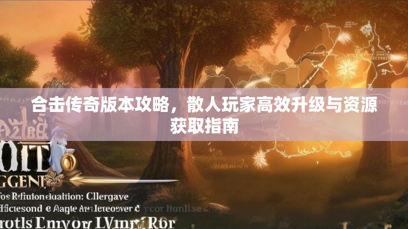 合击传奇版本攻略,散人玩家高效升级与资源获取指南 合击传奇版本攻略,散人玩家高效升级与资源获取指南