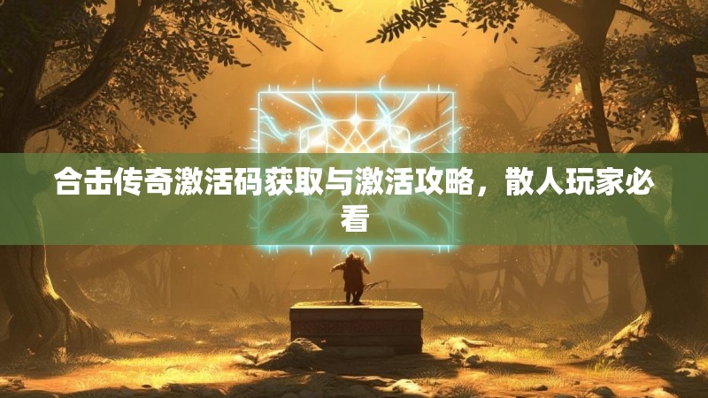 合击传奇激活码获取与激活攻略，散人玩家必看