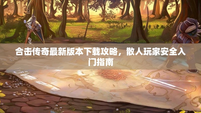 合击传奇最新版本下载攻略,散人玩家安全入门指南 合击传奇最新版本下载攻略,散人玩家安全入门指南