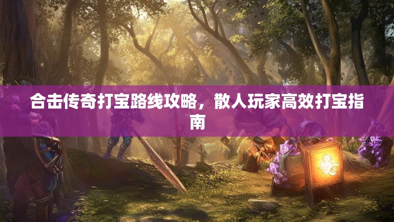 合击传奇打宝路线攻略,散人玩家高效打宝指南 合击传奇打宝路线攻略,散人玩家高效打宝指南