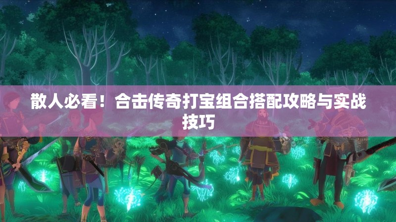 散人必看!合击传奇打宝组合搭配攻略与实战技巧 散人必看!合击传奇打宝组合搭配攻略与实战技巧