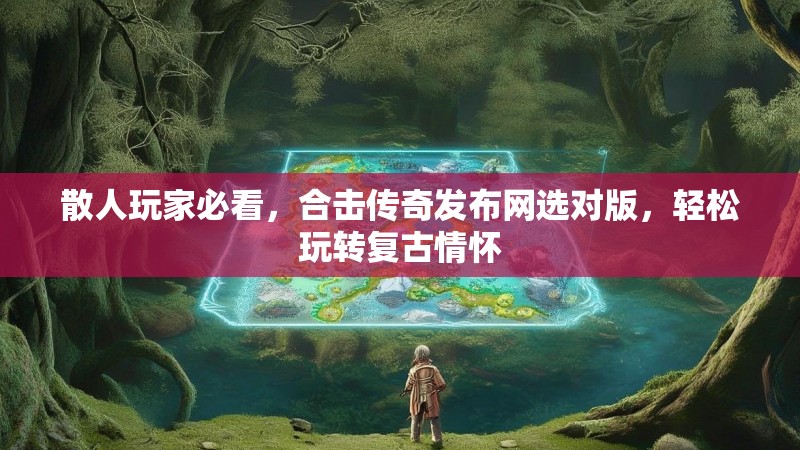 散人玩家必看,合击传奇发布网选对版,轻松玩转复古情怀 散人玩家必看,合击传奇发布网选对版,轻松玩转复古情怀
