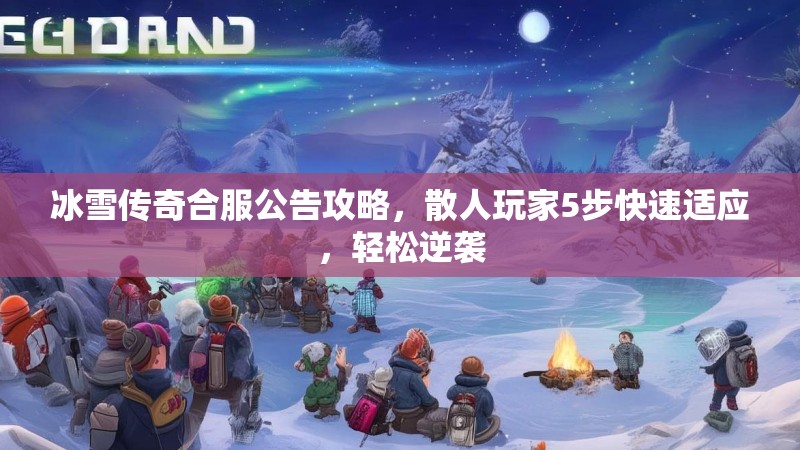冰雪传奇合服公告攻略,散人玩家5步快速适应,轻松逆袭 冰雪传奇合服公告攻略,散人玩家5步快速适应,轻松逆袭