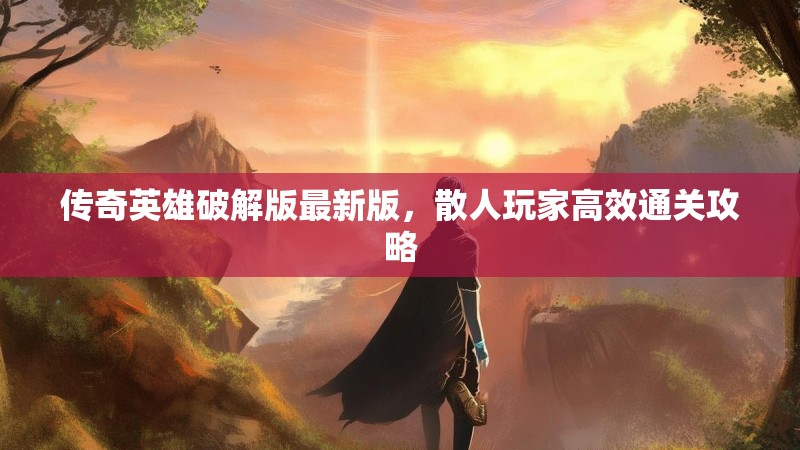 传奇英雄破解版最新版，散人玩家高效通关攻略