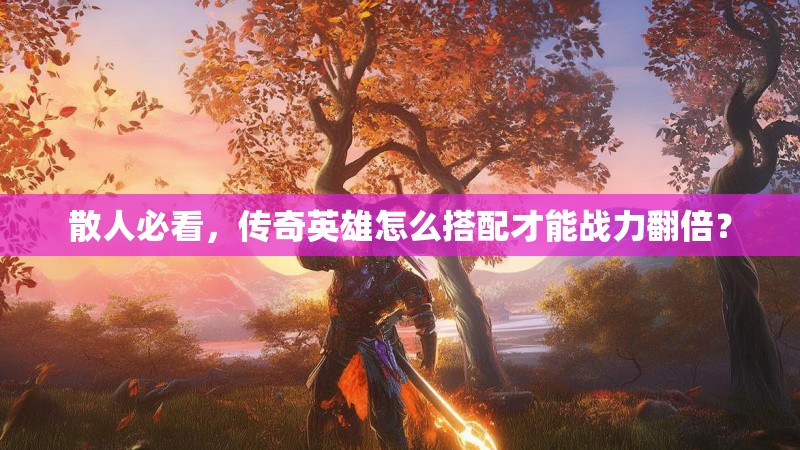 散人必看，传奇英雄怎么搭配才能战力翻倍？