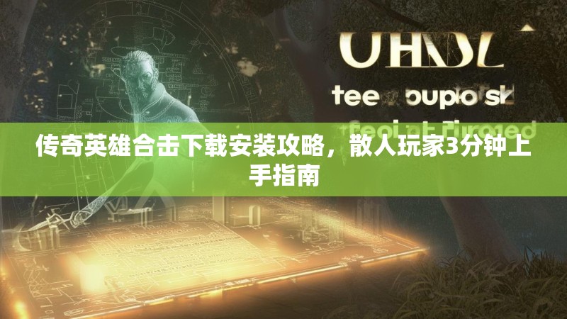 传奇英雄合击下载安装攻略,散人玩家3分钟上手指南 传奇英雄合击下载安装攻略,散人玩家3分钟上手指南