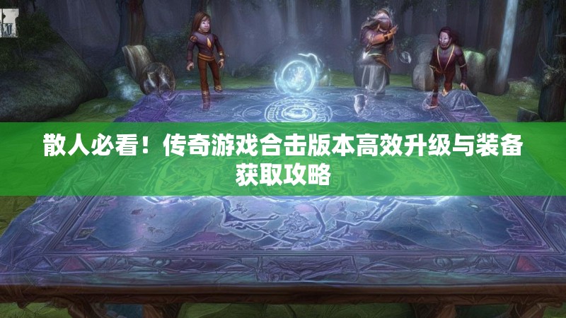散人必看!传奇游戏合击版本高效升级与装备获取攻略 散人必看!传奇游戏合击版本高效升级与装备获取攻略