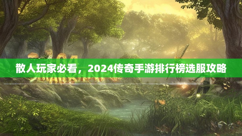 散人玩家必看,2024传奇手游排行榜选服攻略 散人玩家必看,2024传奇手游排行榜选服攻略