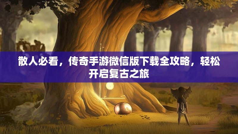 散人必看,传奇手游微信版下载全攻略,轻松开启复古之旅 散人必看,传奇手游微信版下载全攻略,轻松开启复古之旅
