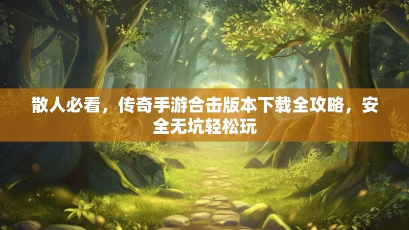 散人必看,传奇手游合击版本下载全攻略,安全无坑轻松玩 散人必看,传奇手游合击版本下载全攻略,安全无坑轻松玩