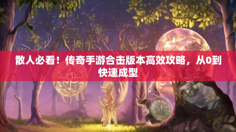 散人必看!传奇手游合击版本高效攻略,从0到快速成型 散人必看!传奇手游合击版本高效攻略,从0到快速成型
