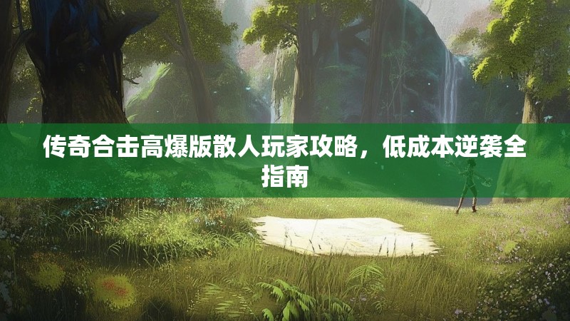 传奇合击高爆版散人玩家攻略,低成本逆袭全指南 传奇合击高爆版散人玩家攻略,低成本逆袭全指南