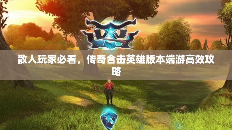 散人玩家必看,传奇合击英雄版本端游高效攻略 散人玩家必看,传奇合击英雄版本端游高效攻略
