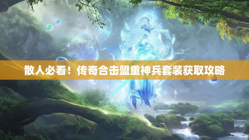 散人必看!传奇合击盟重神兵套装获取攻略 散人必看!传奇合击盟重神兵套装获取攻略
