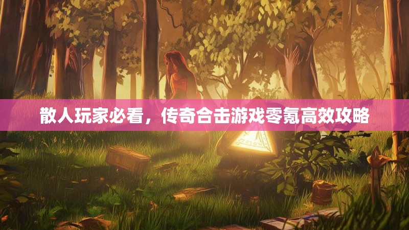 散人玩家必看,传奇合击游戏零氪高效攻略 散人玩家必看,传奇合击游戏零氪高效攻略