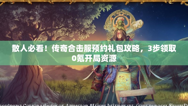 散人必看！传奇合击服预约礼包攻略，3步领取0氪开局资源