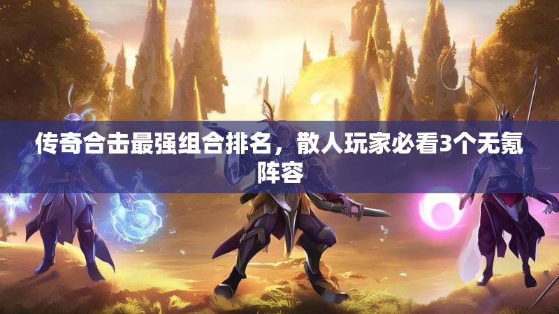 传奇合击最强组合排名,散人玩家必看3个无氪阵容 传奇合击最强组合排名,散人玩家必看3个无氪阵容