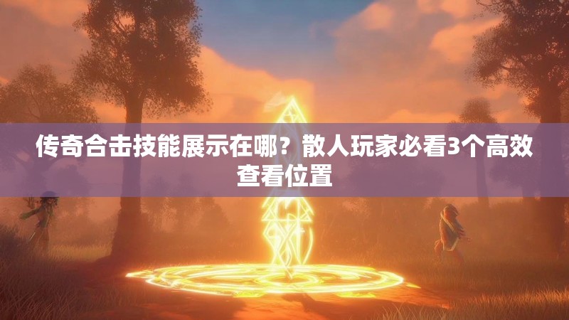 传奇合击技能展示在哪?散人玩家必看3个高效查看位置 传奇合击技能展示在哪?散人玩家必看3个高效查看位置