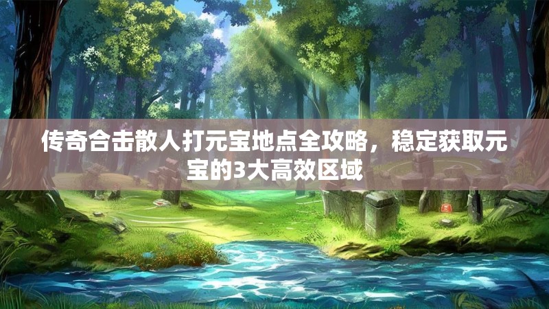 传奇合击散人打元宝地点全攻略,稳定获取元宝的3大高效区域 传奇合击散人打元宝地点全攻略,稳定获取元宝的3大高效区域