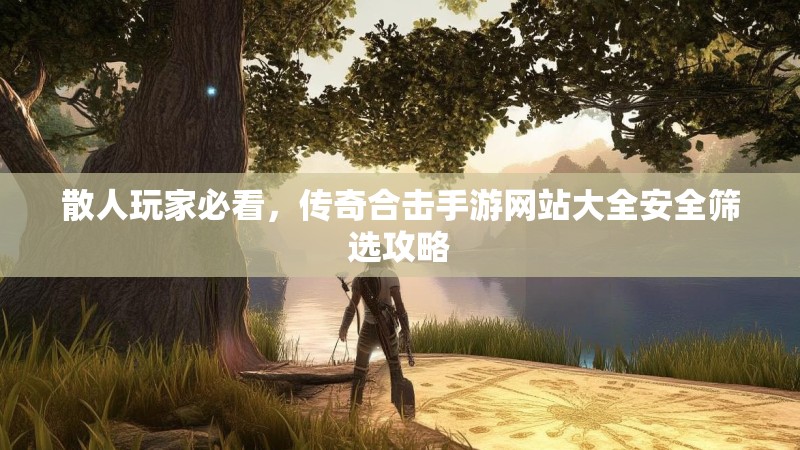 散人玩家必看,传奇合击手游网站大全安全筛选攻略 散人玩家必看,传奇合击手游网站大全安全筛选攻略