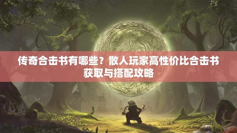 传奇合击书有哪些?散人玩家高性价比合击书获取与搭配攻略 传奇合击书有哪些?散人玩家高性价比合击书获取与搭配攻略