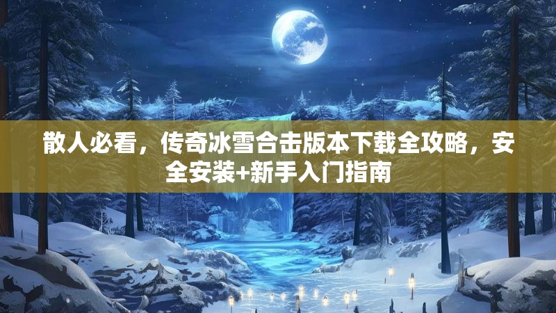 散人必看，传奇冰雪合击版本下载全攻略，安全安装+新手入门指南
