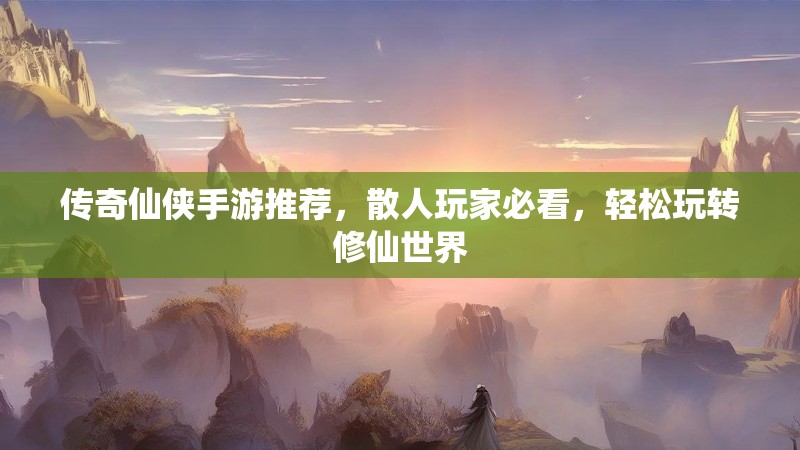 传奇仙侠手游推荐,散人玩家必看,轻松玩转修仙世界 传奇仙侠手游推荐,散人玩家必看,轻松玩转修仙世界