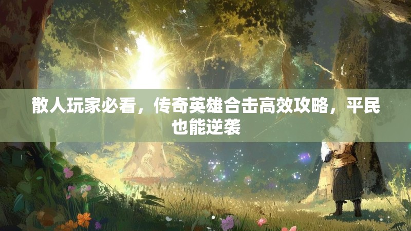 散人玩家必看,传奇英雄合击高效攻略,平民也能逆袭 散人玩家必看,传奇英雄合击高效攻略,平民也能逆袭