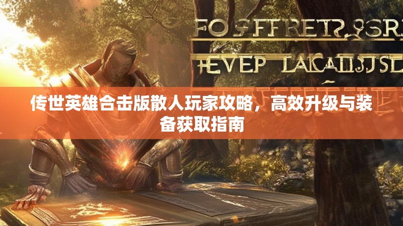 传世英雄合击版散人玩家攻略,高效升级与装备获取指南 传世英雄合击版散人玩家攻略,高效升级与装备获取指南
