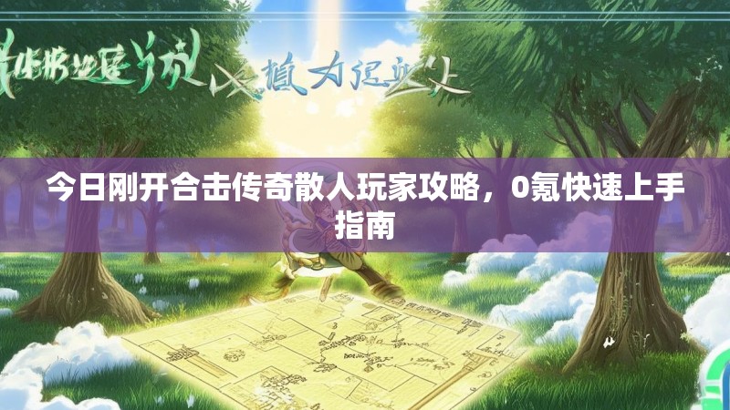 今日刚开合击传奇散人玩家攻略,0氪快速上手指南 今日刚开合击传奇散人玩家攻略,0氪快速上手指南