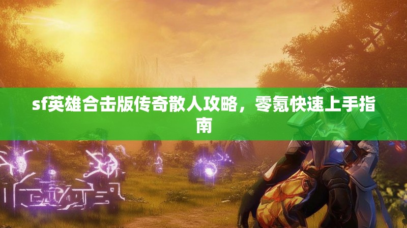 sf英雄合击版传奇散人攻略,零氪快速上手指南 sf英雄合击版传奇散人攻略,零氪快速上手指南