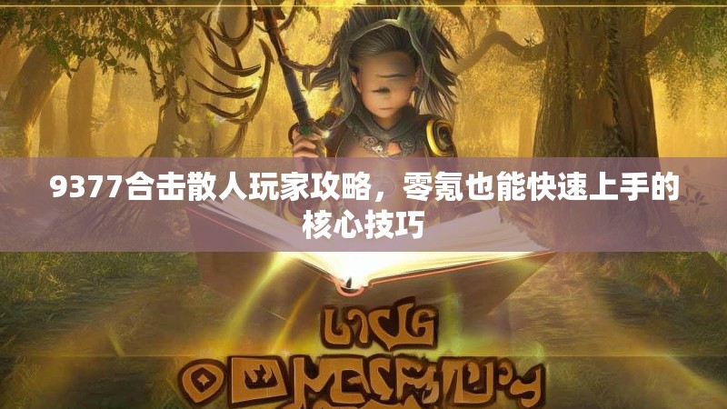 9377合击散人玩家攻略，零氪也能快速上手的核心技巧