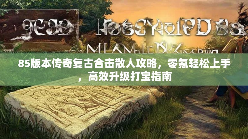 85版本传奇复古合击散人攻略，零氪轻松上手，高效升级打宝指南
