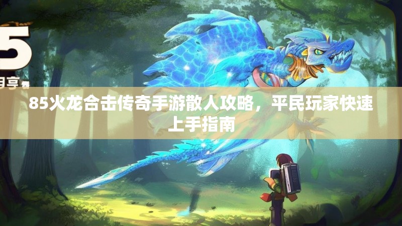 85火龙合击传奇手游散人攻略，平民玩家快速上手指南