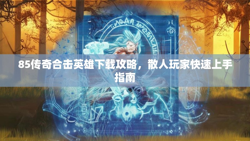 85传奇合击英雄下载攻略,散人玩家快速上手指南 85传奇合击英雄下载攻略,散人玩家快速上手指南