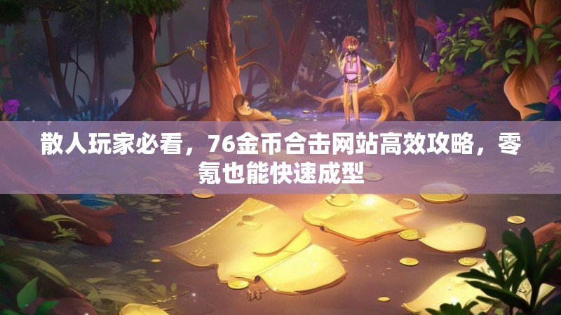 散人玩家必看,76金币合击网站高效攻略,零氪也能快速成型 散人玩家必看,76金币合击网站高效攻略,零氪也能快速成型