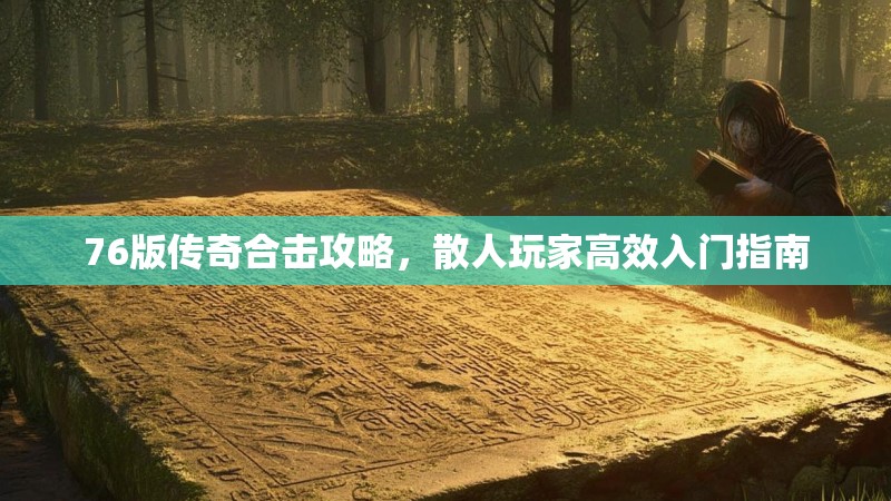 76版传奇合击攻略,散人玩家高效入门指南 76版传奇合击攻略,散人玩家高效入门指南