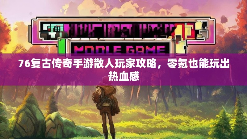 76复古传奇手游散人玩家攻略,零氪也能玩出热血感 76复古传奇手游散人玩家攻略,零氪也能玩出热血感